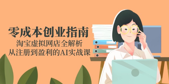 （14999期）零成本创业指南：淘宝虚拟网店全解析，从注册到盈利的AI实战课-问小徐资源库