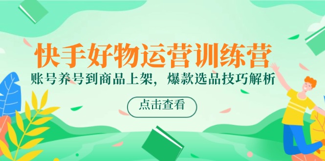 （14950期）快手好物运营训练营，账号养号到商品上架，爆款选品技巧解析-问小徐资源库