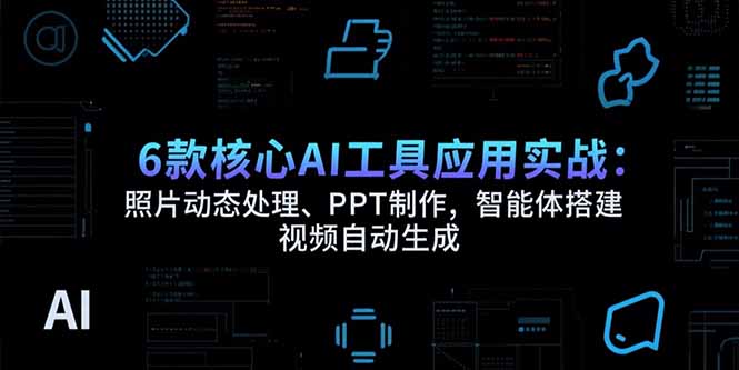（15451期）6款核心AI工具应用实战：照片动态处理、PPT制作，智能体搭建 视频自动生成-问小徐资源库