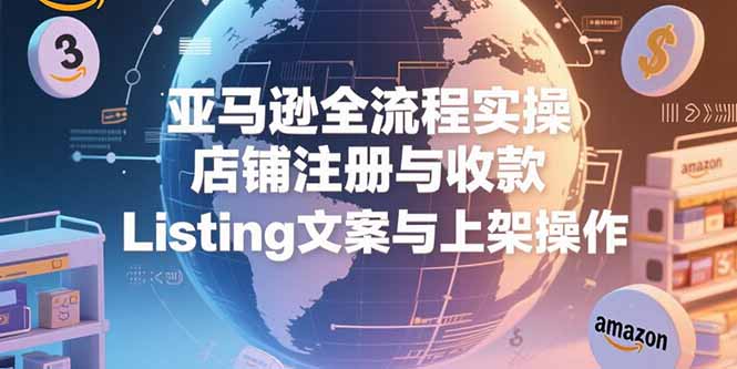（15349期）亚马逊全流程实操，店铺注册与收款，Listing文案与上架操作-问小徐资源库