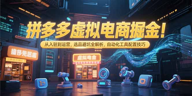 （15330期）拼多多虚拟电商掘金：从入驻到运营，选品避坑全解析，自动化工具配置技巧-问小徐资源库