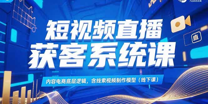 （15282期）短视频直播获客系统课，内容电商底层逻辑，含线索视频制作模型(线下课)-问小徐资源库