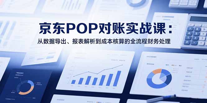 （15447期）2025京东POP对账实战课：从数据导出、报表解析到成本核算的全流程财务处理-问小徐资源库