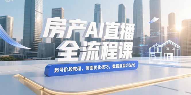 （15363期）房产AI直播全流程课，起号阶段教程，画面优化技巧，数据复盘方法论-问小徐资源库