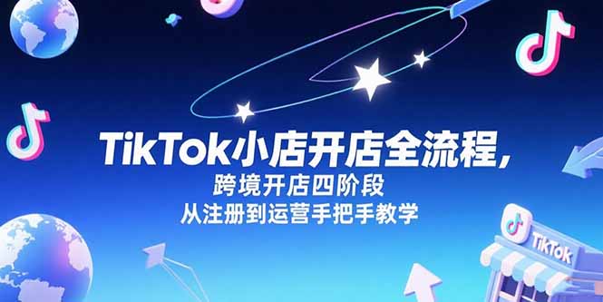（15285期）TikTok小店开店全流程，跨境开店四阶段，从注册到运营手把手教学-问小徐资源库