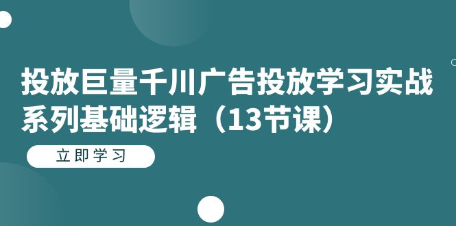 投放巨量千川广告投放学习实战系列基础逻辑（13节课）-问小徐资源库