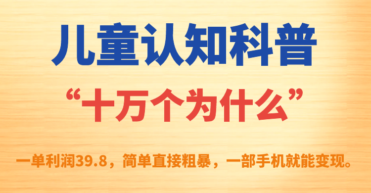 儿童认知科普“十万个为什么”一单利润39.8，简单粗暴，一部手机就能变现-问小徐资源库