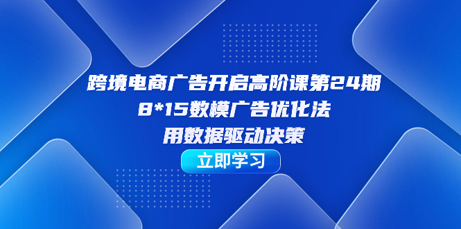 跨境电商-广告开启高阶课第24期，8*15数模广告优化法，用数据驱动决策-问小徐资源库