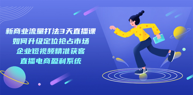 新商业-流量打法3天直播课：定位抢占市场 企业短视频获客 直播电商盈利系统-问小徐资源库
