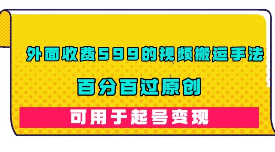 外面收费599的视频搬运手法，百分百过原创，可用起号变现-问小徐资源库