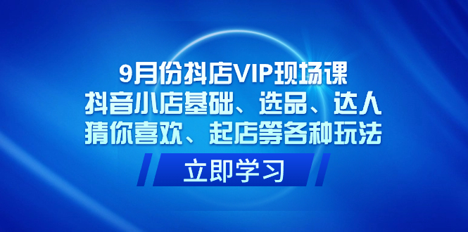 9月份抖店VIP现场课，抖音小店基础、选品、达人、猜你喜欢、起店等各种玩法-问小徐资源库