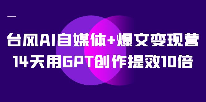 AI自媒体+爆文变现营，14天用GPT创作提效10倍（12节课）-问小徐资源库