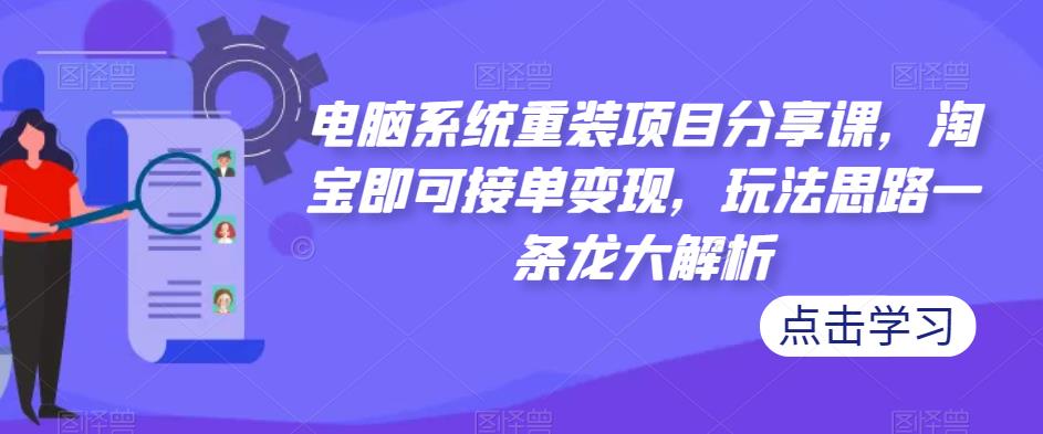 电脑系统重装项目分享课，淘宝即可接单变现，玩法思路一条龙大解析-问小徐资源库