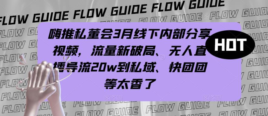 嗨推私董会3月线下内部分享视频，流量新破局、无人直播导流20w到私域、快团团等太香了-问小徐资源库