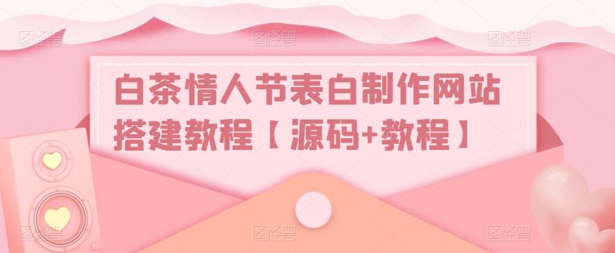 白茶情人节表白制作网站搭建教程【源码+教程】-问小徐资源库