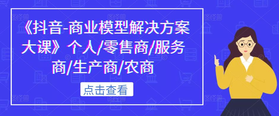 《抖音-商业模型解决方案大课》个人/零售商/服务商/生产商/农商-问小徐资源库