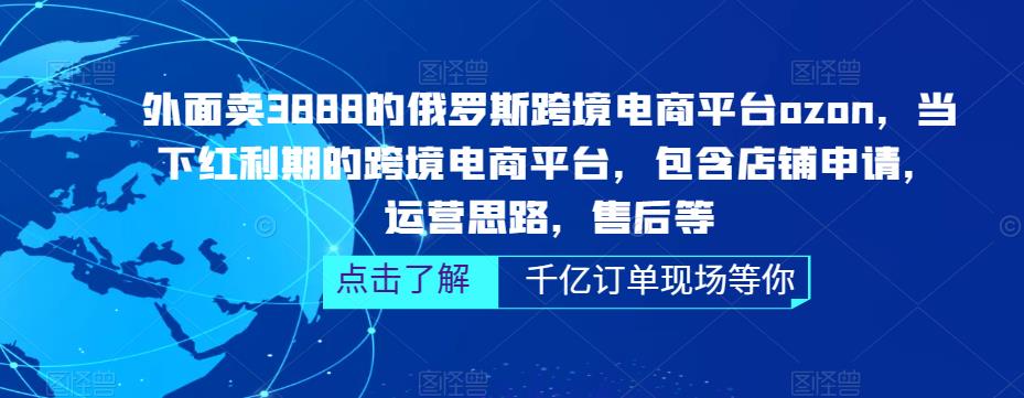 外面卖3888的俄罗斯跨境电商平台ozon运营，当下红利期的跨境电商平台，包含店铺申请，运营思路，售后等-问小徐资源库