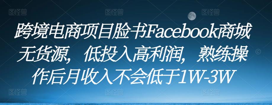 跨境电商项目脸书Facebook商城无货源，低投入高利润，熟练操作后月收入不会低于1W-3W-问小徐资源库