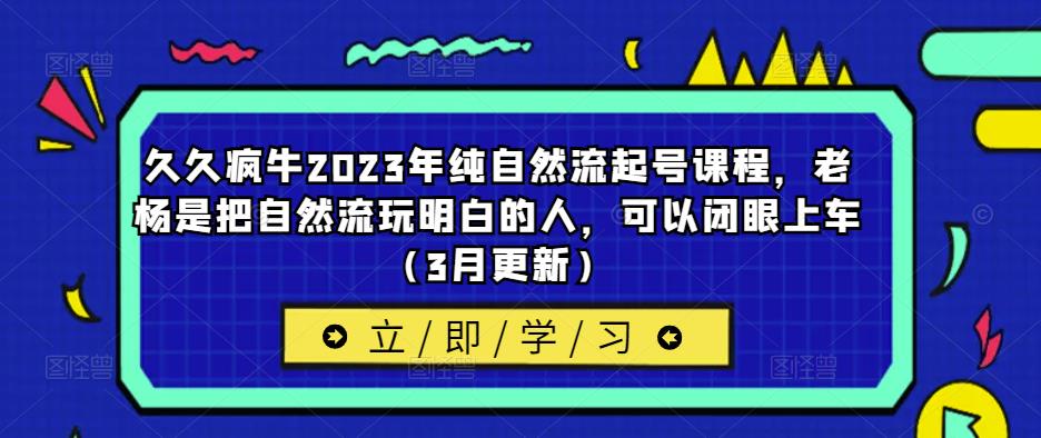 久久疯牛2023年纯自然流起号课程，老杨是把自然流玩明白的人，可以闭眼上车（3月更新）-问小徐资源库