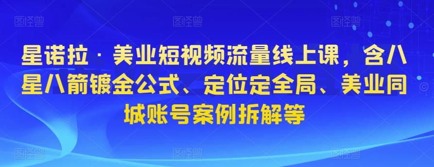星诺拉·美业短视频流量线上课，含八星八箭镀金公式、定位定全局、美业同城账号案例拆解等-问小徐资源库