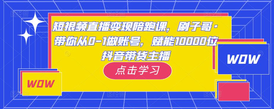 短视频直播变现陪跑课，刷子哥·带你从0-1做账号，赋能10000位抖音带货主播-问小徐资源库