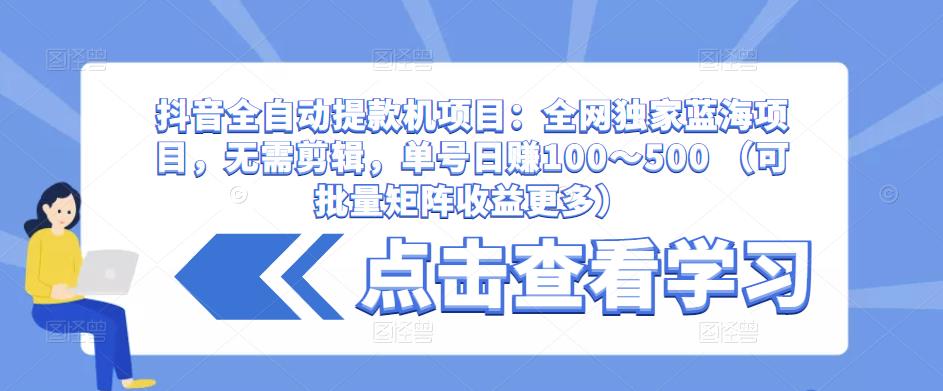 抖音全自动提款机项目：全网独家蓝海项目，无需剪辑，单号日赚100～500 （可批量矩阵收益更多）-问小徐资源库
