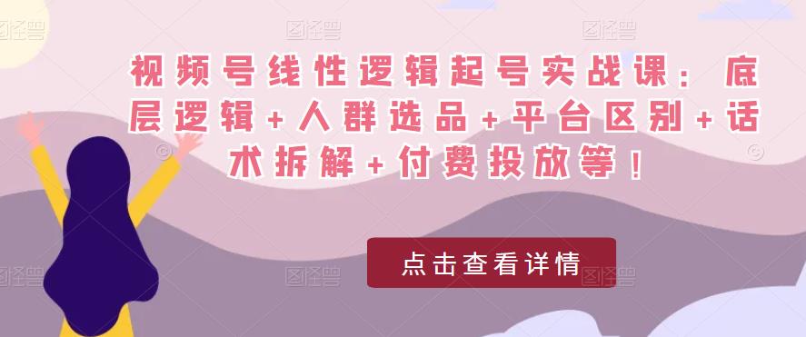 视频号线性逻辑起号实战课：底层逻辑+人群选品+平台区别+话术拆解+付费投放等！-问小徐资源库