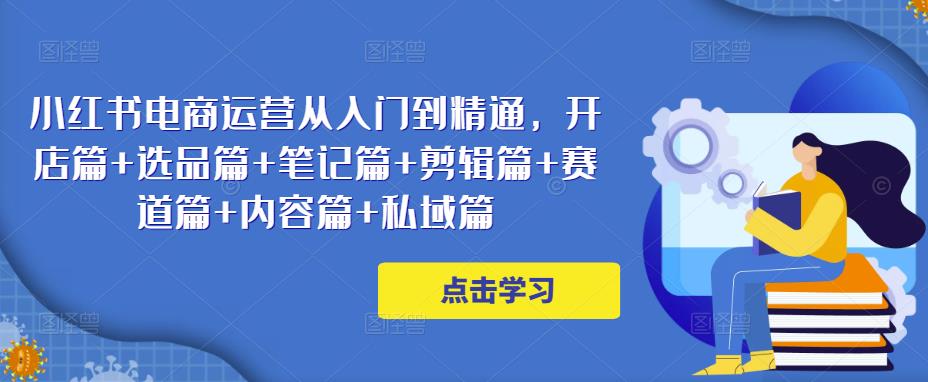 小红书电商运营从入门到精通，开店篇+选品篇+笔记篇+剪辑篇+赛道篇+内容篇+私域篇-问小徐资源库