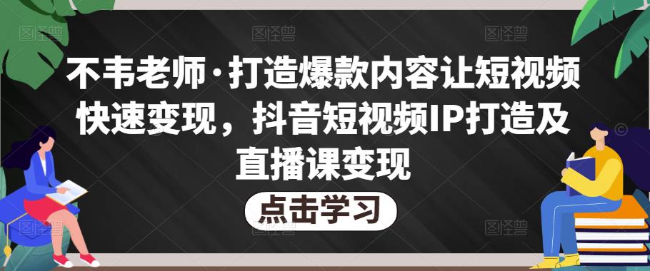 不韦老师·打造爆款内容让短视频快速变现，抖音短视频IP打造及直播课变现-问小徐资源库