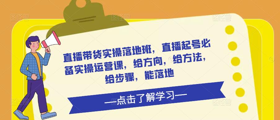 直播带货实操落地班，直播起号必备实操运营课，给方向，给方法，给步骤，能落地-问小徐资源库
