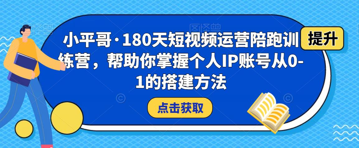 小平哥·180天短视频运营陪跑训练营，帮助你掌握个人IP账号从0-1的搭建方法-问小徐资源库