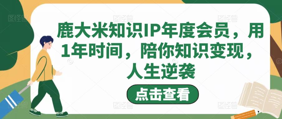 鹿大米知识IP年度会员，用1年时间，陪你知识变现，人生逆袭-问小徐资源库