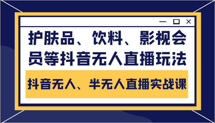 抖音无人、半无人直播实战课，护肤品、饮料、影视会员等抖音无人直播玩法-问小徐资源库