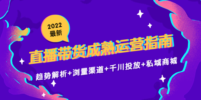 2022最新直播带货成熟运营指南3.0：趋势解析+浏量渠道+千川投放+私域商城-问小徐资源库