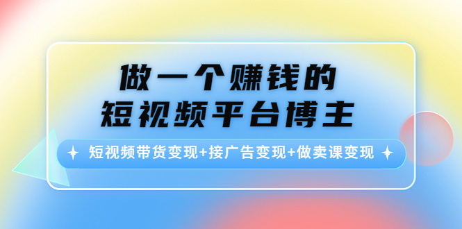 做一个赚钱的短视频平台博主：短视频带货变现+接广告变现+做卖课变现-问小徐资源库