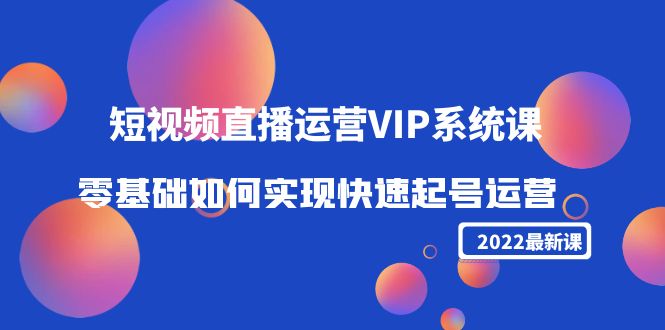 2022短视频直播运营VIP系统课：零基础如何实现快速起号运营（价值2999元）-问小徐资源库