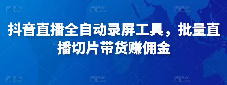 抖音直播全自动录屏工具，批量实时录制直播视频，可带货赚佣金（软件+使用教程）-问小徐资源库