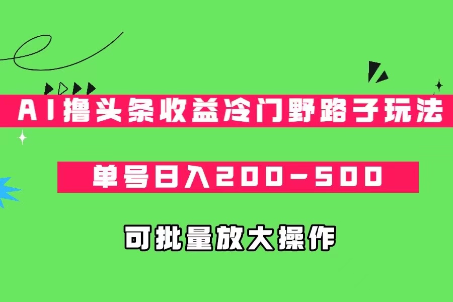 AI撸头条收益冷门野路子玩法，单号日入200-500，可放大批量操作-问小徐资源库