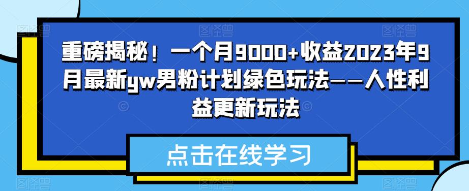 重磅揭秘！一个月9000+收益2023年9月最新yw男粉计划绿色玩法——人性利益更新玩法-问小徐资源库