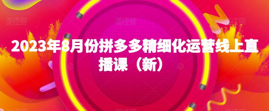 2023年8月份拼多多精细化运营线上直播课（新）-问小徐资源库