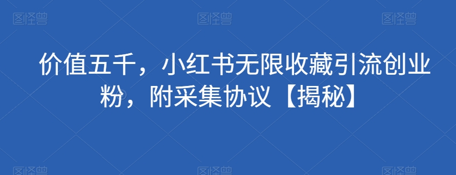 价值五千，小红书无限收藏引流创业粉，附采集协议【揭秘】-问小徐资源库