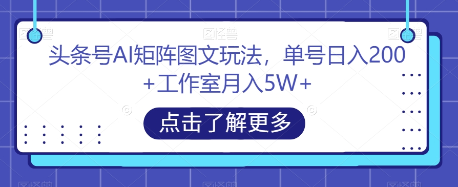 头条号AI矩阵图文玩法，单号日入200+工作室月入5W+【揭秘】-问小徐资源库