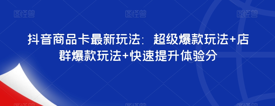 抖音商品卡最新玩法：超级爆款玩法+店群爆款玩法+快速提升体验分-问小徐资源库