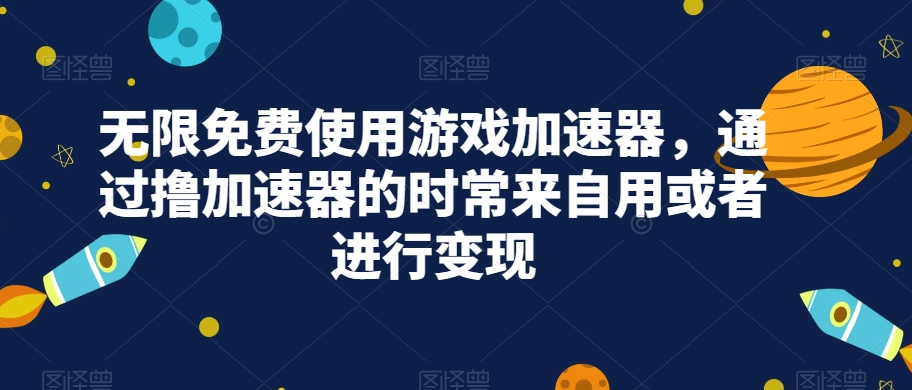 无限免费使用游戏加速器，通过撸加速器的时常来自用或者进行变现-问小徐资源库