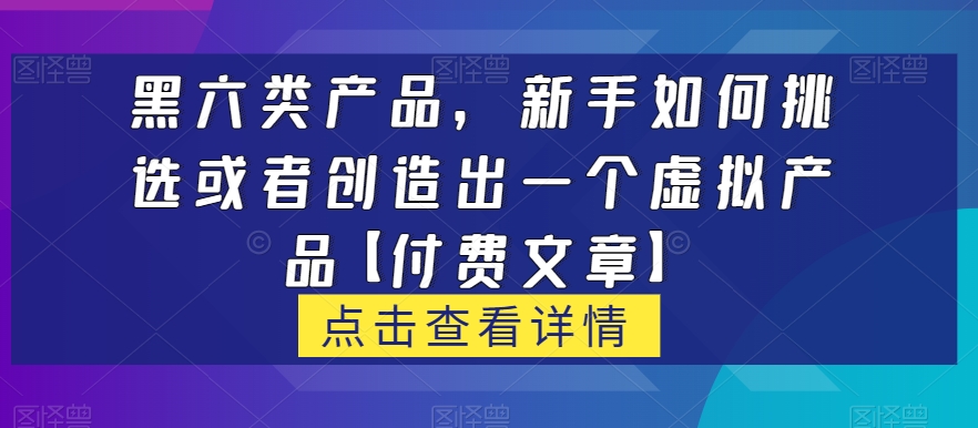 黑六类虚拟产品，新手如何挑选或者创造出一个虚拟产品【付费文章】-问小徐资源库
