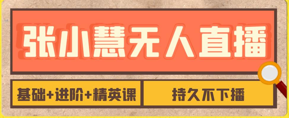 张小慧无人直播精英课，基础+进阶+精英课，持久不下播-问小徐资源库