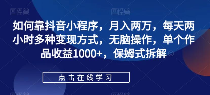 如何靠抖音小程序，月入两万，每天两小时多种变现方式，无脑操作，单个作品收益1000+，保姆式拆解-问小徐资源库
