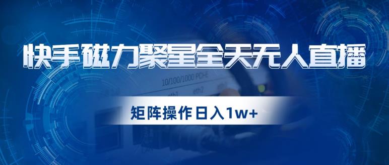 快手磁力聚星全天无人直播，矩阵操作日入1w+【揭秘】-问小徐资源库