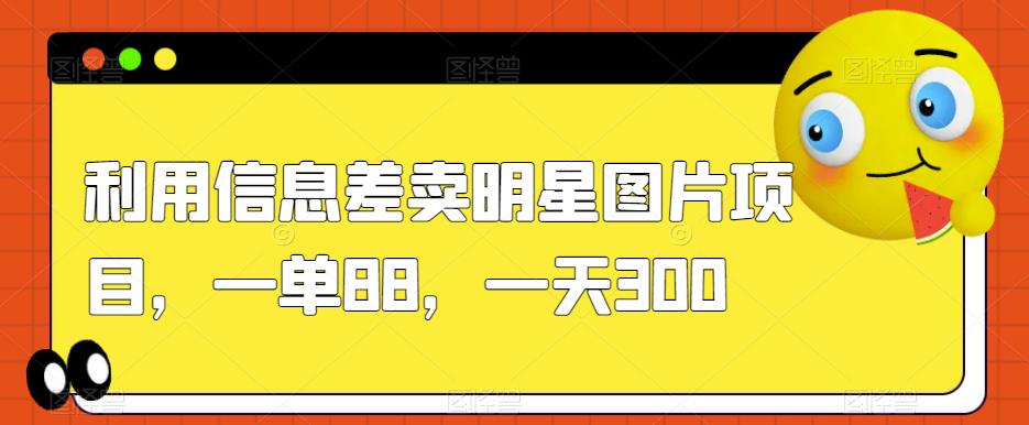 利用信息差卖明星图片项目，一单88，一天300【揭秘】-问小徐资源库