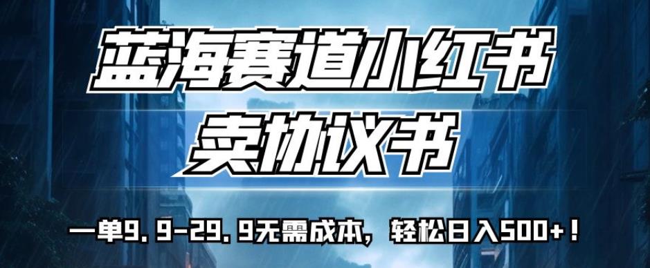 蓝海赛道小红书卖协议书，一单9.9-29.9无需成本，轻松日入500+!【揭秘】-问小徐资源库